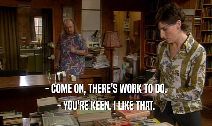 - COME ON, THERE'S WORK TO DO. - YOU'RE KEEN. I LIKE THAT. 