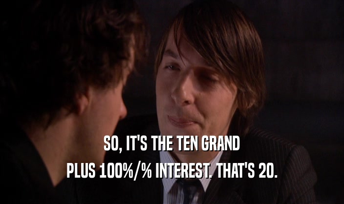 SO, IT'S THE TEN GRAND PLUS 100%/% INTEREST. THAT'S 20. 