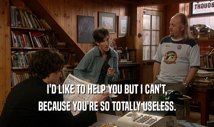 I'D LIKE TO HELP YOU BUT I CAN'T, BECAUSE YOU'RE SO TOTALLY USELESS. 