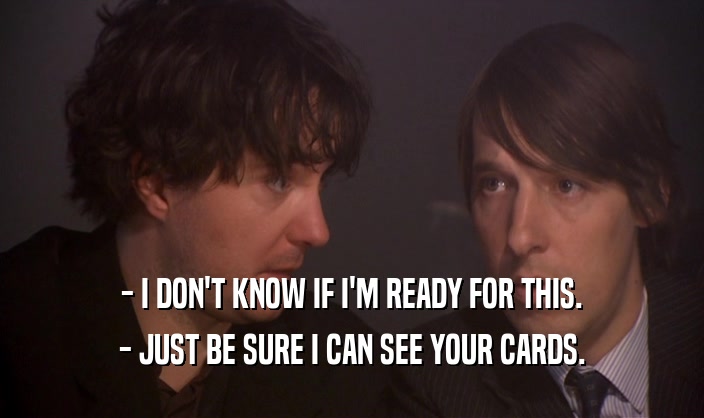 - I DON'T KNOW IF I'M READY FOR THIS. - JUST BE SURE I CAN SEE YOUR CARDS. 