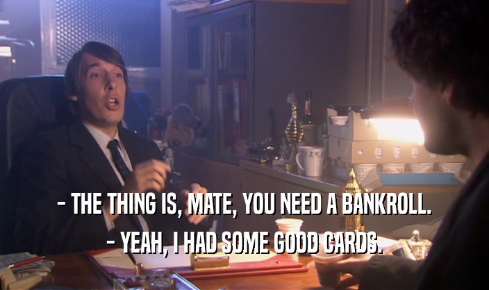 - THE THING IS, MATE, YOU NEED A BANKROLL. - YEAH, I HAD SOME GOOD CARDS. 