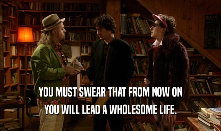 YOU MUST SWEAR THAT FROM NOW ON YOU WILL LEAD A WHOLESOME LIFE. 
