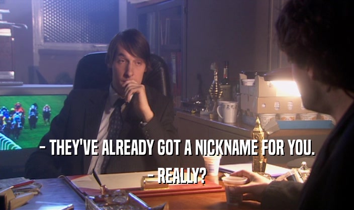 - THEY'VE ALREADY GOT A NICKNAME FOR YOU. - REALLY? 