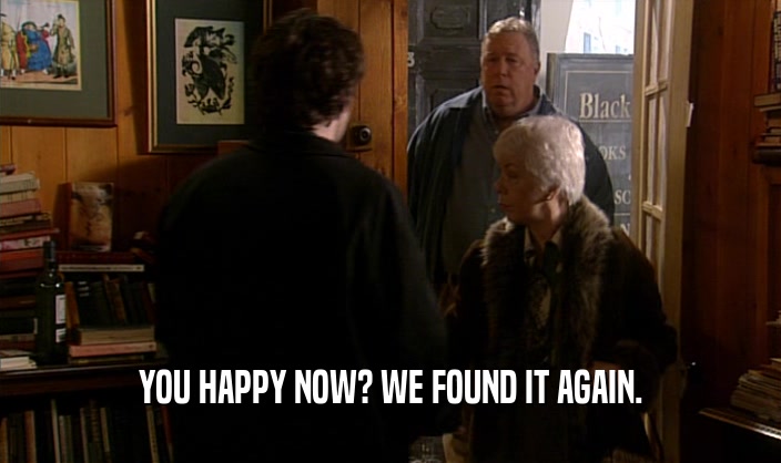 YOU HAPPY NOW? WE FOUND IT AGAIN.  