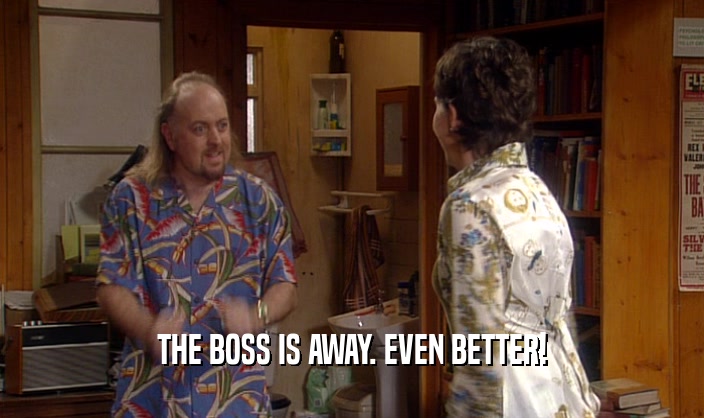THE BOSS IS AWAY. EVEN BETTER!  