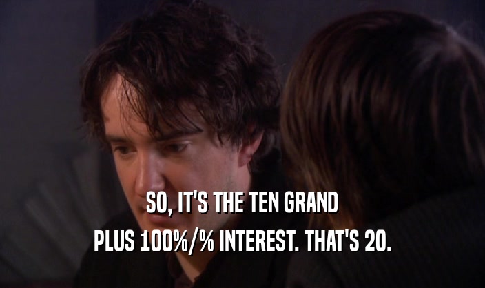 SO, IT'S THE TEN GRAND PLUS 100%/% INTEREST. THAT'S 20. 