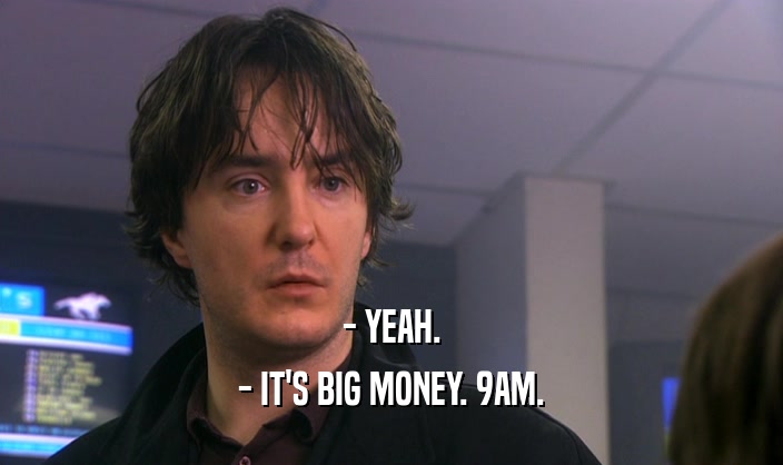 - YEAH. - IT'S BIG MONEY. 9AM. 
