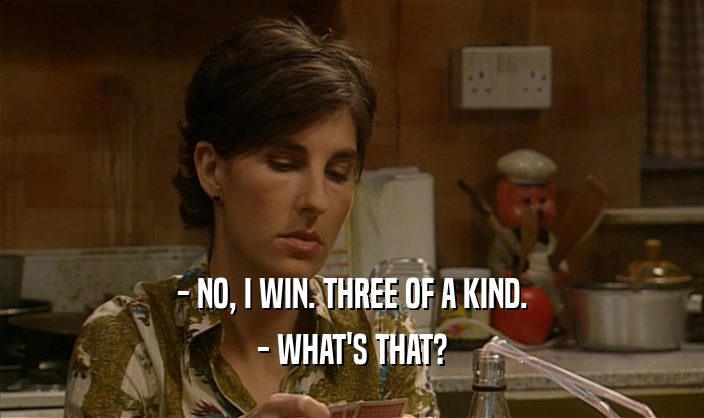- NO, I WIN. THREE OF A KIND.
 - WHAT'S THAT?
 