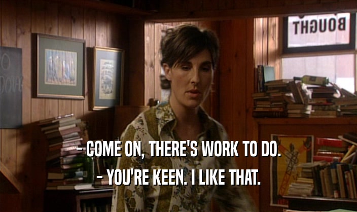 - COME ON, THERE'S WORK TO DO. - YOU'RE KEEN. I LIKE THAT. 