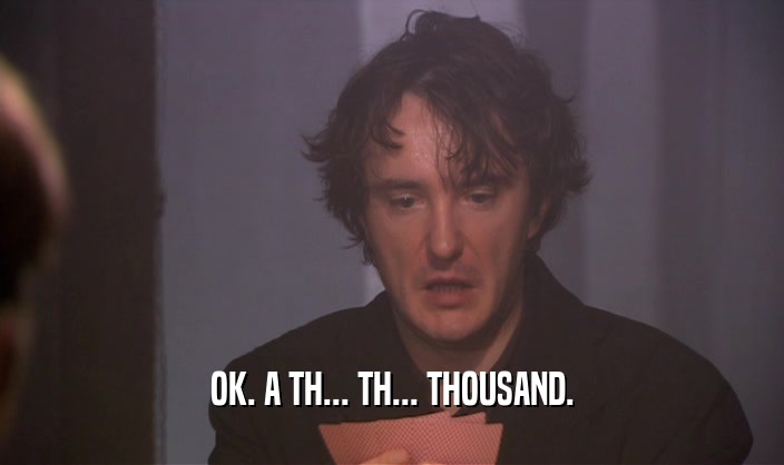 OK. A TH... TH... THOUSAND.  