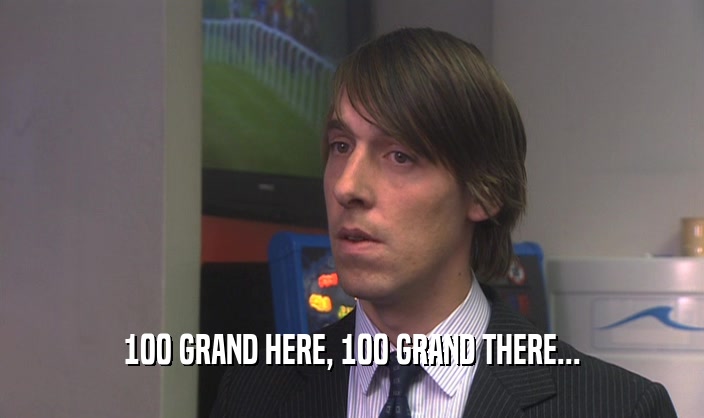 100 GRAND HERE, 100 GRAND THERE...  
