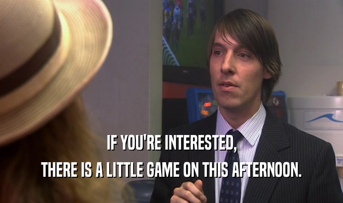 IF YOU'RE INTERESTED, THERE IS A LITTLE GAME ON THIS AFTERNOON. 