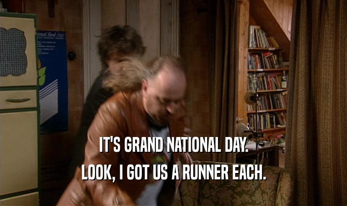 IT'S GRAND NATIONAL DAY. LOOK, I GOT US A RUNNER EACH. 