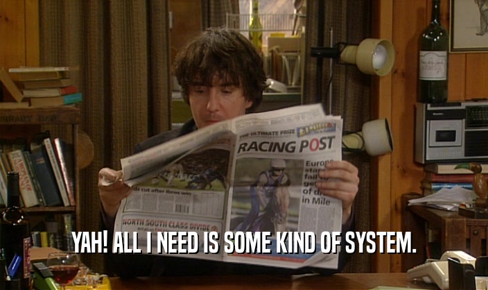 YAH! ALL I NEED IS SOME KIND OF SYSTEM.  