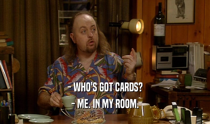 - WHO'S GOT CARDS?
 - ME. IN MY ROOM.
 