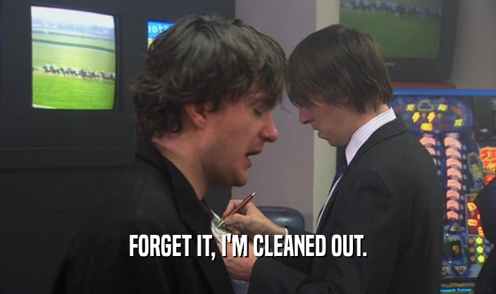 FORGET IT, I'M CLEANED OUT.  