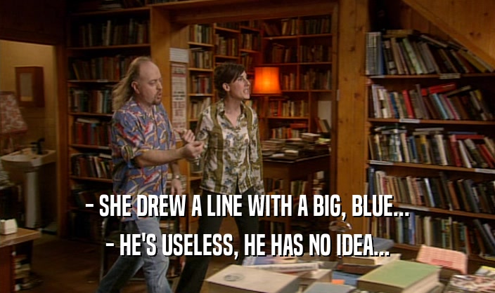 - SHE DREW A LINE WITH A BIG, BLUE...
 - HE'S USELESS, HE HAS NO IDEA...
 