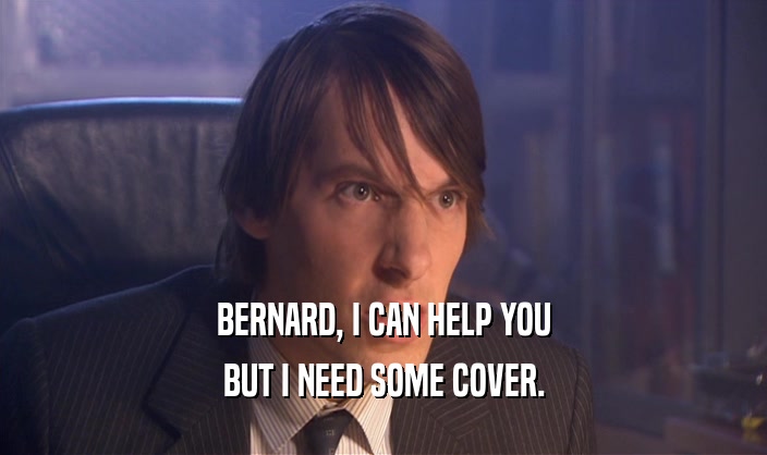 BERNARD, I CAN HELP YOU BUT I NEED SOME COVER. 