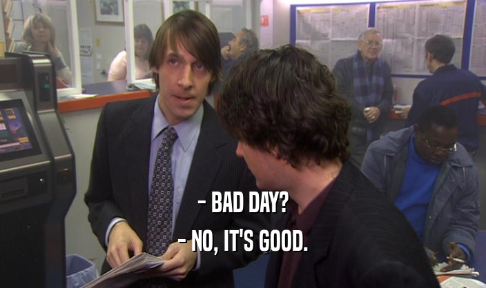 - BAD DAY?
 - NO, IT'S GOOD.
 