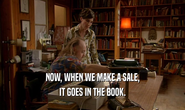 NOW, WHEN WE MAKE A SALE,
 IT GOES IN THE BOOK.
 