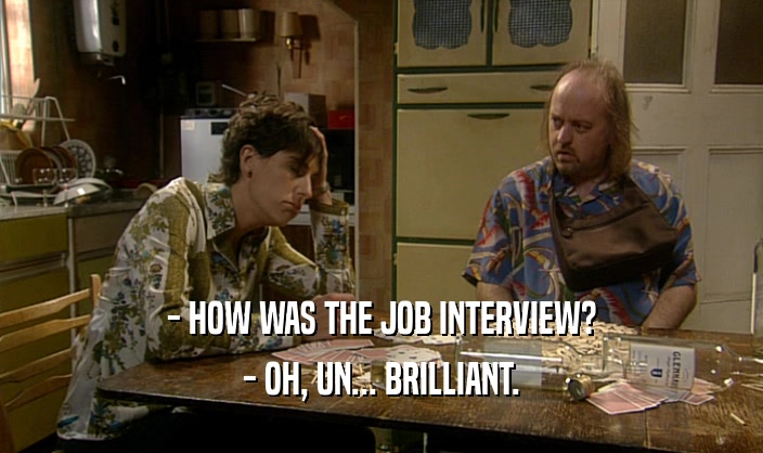 - HOW WAS THE JOB INTERVIEW?
 - OH, UN... BRILLIANT.
 