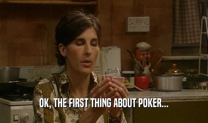 OK, THE FIRST THING ABOUT POKER...
  
