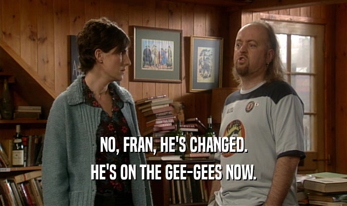 NO, FRAN, HE'S CHANGED. HE'S ON THE GEE-GEES NOW. 