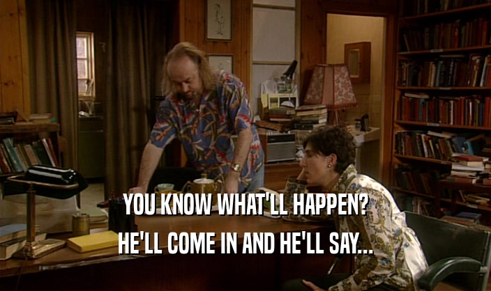 YOU KNOW WHAT'LL HAPPEN? HE'LL COME IN AND HE'LL SAY... 