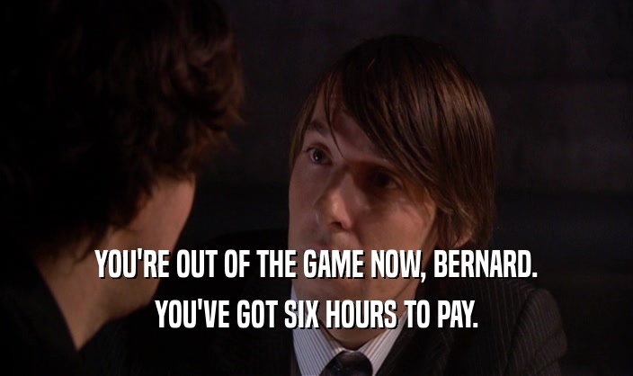 YOU'RE OUT OF THE GAME NOW, BERNARD. YOU'VE GOT SIX HOURS TO PAY. 