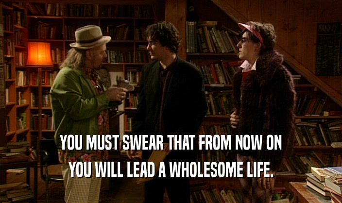 YOU MUST SWEAR THAT FROM NOW ON YOU WILL LEAD A WHOLESOME LIFE. 