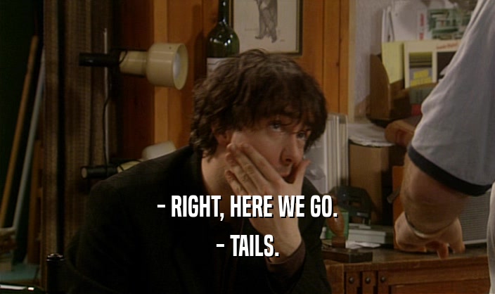 - RIGHT, HERE WE GO. - TAILS. 