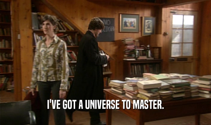 I'VE GOT A UNIVERSE TO MASTER.  