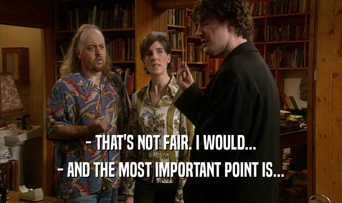 - THAT'S NOT FAIR. I WOULD...
 - AND THE MOST IMPORTANT POINT IS...
 