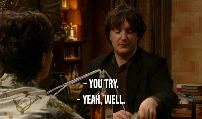 - YOU TRY. - YEAH, WELL. 