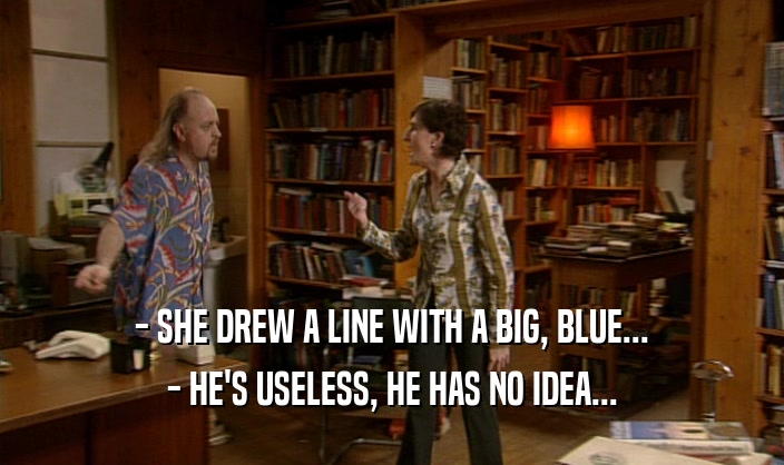 - SHE DREW A LINE WITH A BIG, BLUE...
 - HE'S USELESS, HE HAS NO IDEA...
 
