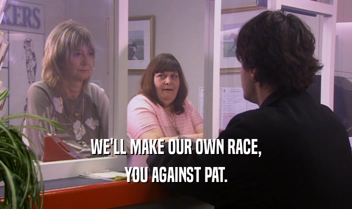 WE'LL MAKE OUR OWN RACE,
 YOU AGAINST PAT.
 