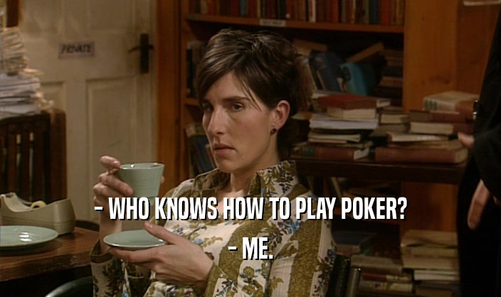 - WHO KNOWS HOW TO PLAY POKER?
 - ME.
 