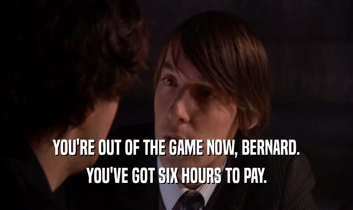 YOU'RE OUT OF THE GAME NOW, BERNARD. YOU'VE GOT SIX HOURS TO PAY. 