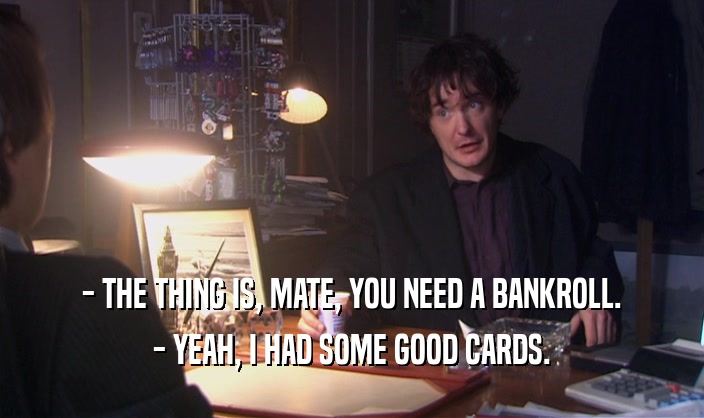 - THE THING IS, MATE, YOU NEED A BANKROLL. - YEAH, I HAD SOME GOOD CARDS. 