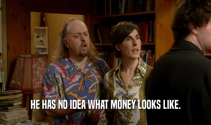 HE HAS NO IDEA WHAT MONEY LOOKS LIKE.  