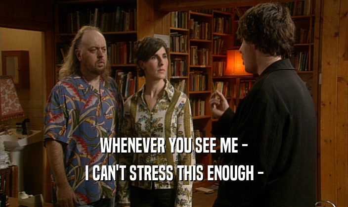 WHENEVER YOU SEE ME - I CAN'T STRESS THIS ENOUGH - 