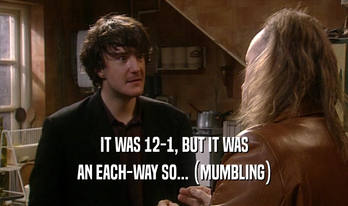 IT WAS 12-1, BUT IT WAS AN EACH-WAY SO... (MUMBLING) 