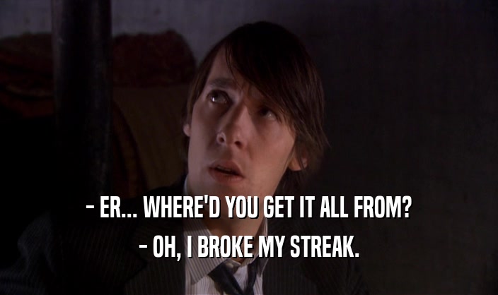 - ER... WHERE'D YOU GET IT ALL FROM?
 - OH, I BROKE MY STREAK.
 