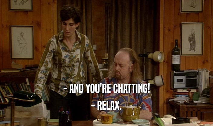- AND YOU'RE CHATTING! - RELAX. 