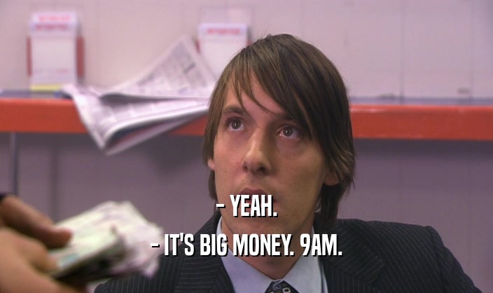 - YEAH. - IT'S BIG MONEY. 9AM. 