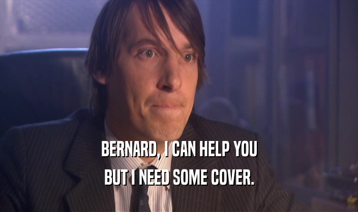 BERNARD, I CAN HELP YOU BUT I NEED SOME COVER. 