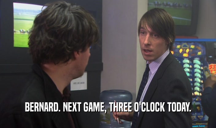 BERNARD. NEXT GAME, THREE O'CLOCK TODAY.  