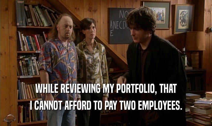 WHILE REVIEWING MY PORTFOLIO, THAT
 I CANNOT AFFORD TO PAY TWO EMPLOYEES.
 