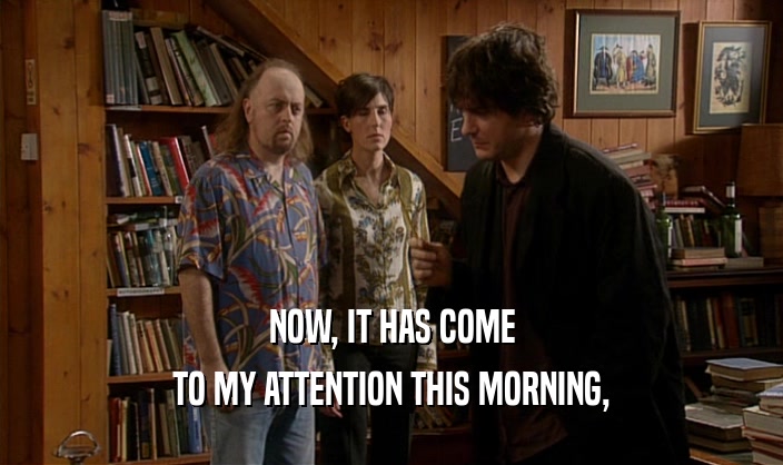 NOW, IT HAS COME TO MY ATTENTION THIS MORNING, 