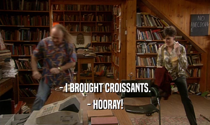 - I BROUGHT CROISSANTS. - HOORAY! 